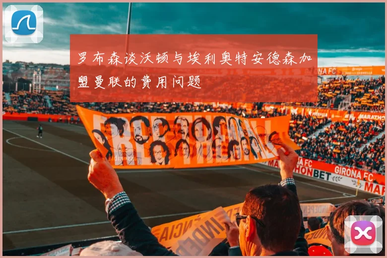 罗布森谈沃顿与埃利奥特安德森加盟曼联的费用问题