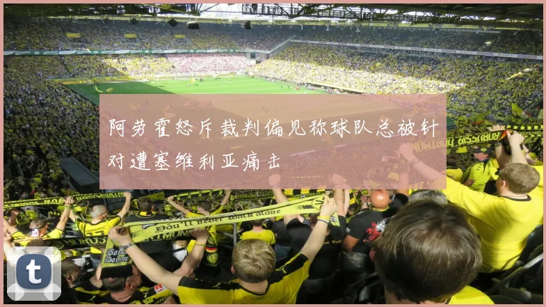 阿劳霍怒斥裁判偏见称球队总被针对遭塞维利亚痛击