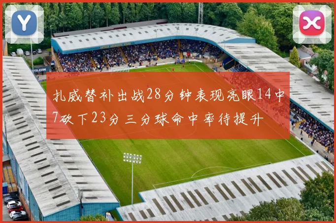 扎威替补出战28分钟表现亮眼14中7砍下23分三分球命中率待提升