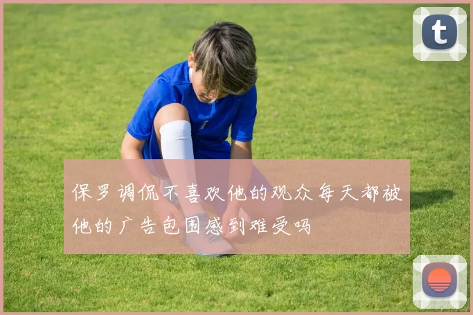保罗调侃不喜欢他的观众每天都被他的广告包围感到难受吗