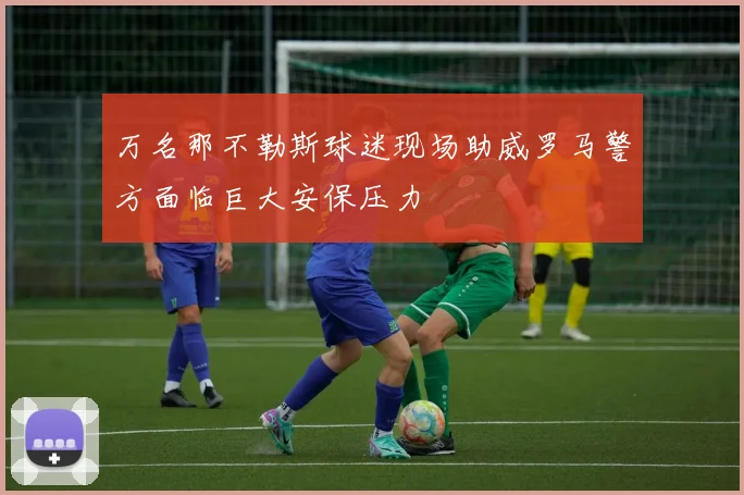 万名那不勒斯球迷现场助威罗马警方面临巨大安保压力