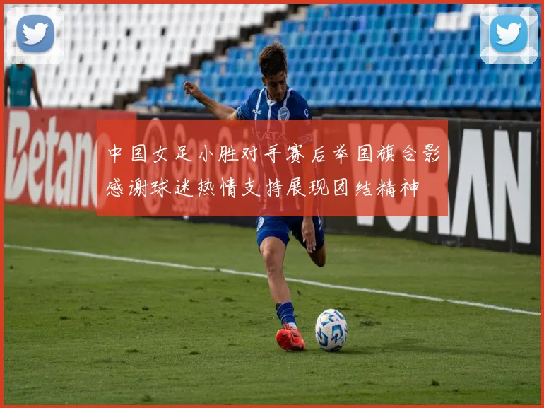 中国女足小胜对手赛后举国旗合影感谢球迷热情支持展现团结精神