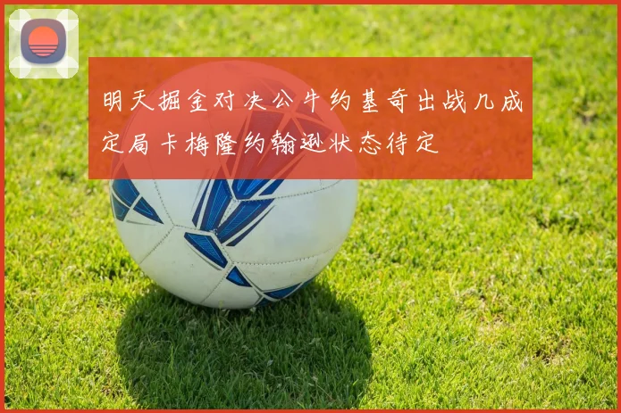 明天掘金对决公牛约基奇出战几成定局卡梅隆约翰逊状态待定