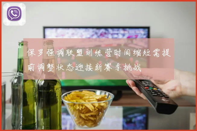 保罗强调联盟训练营时间缩短需提前调整状态迎接新赛季挑战