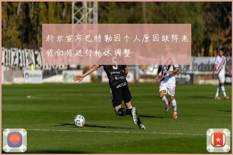 科尔宣布巴特勒因个人原因缺阵老将们将进行轮休调整