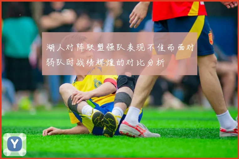 湖人对阵联盟强队表现不佳而面对弱队时战绩辉煌的对比分析