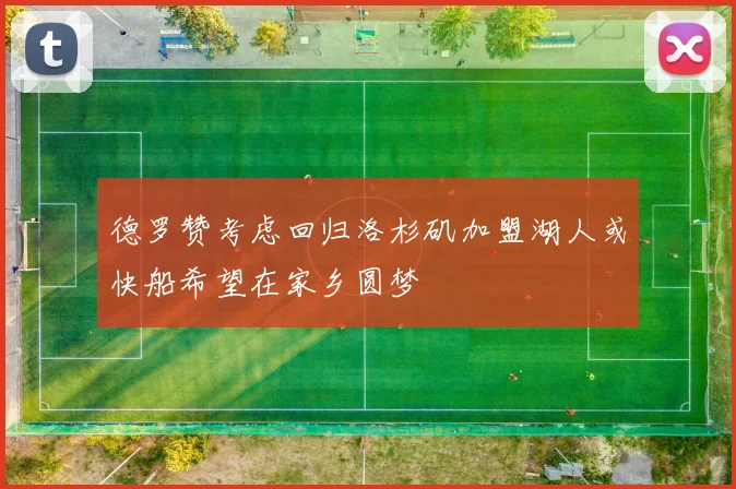 德罗赞考虑回归洛杉矶加盟湖人或快船希望在家乡圆梦