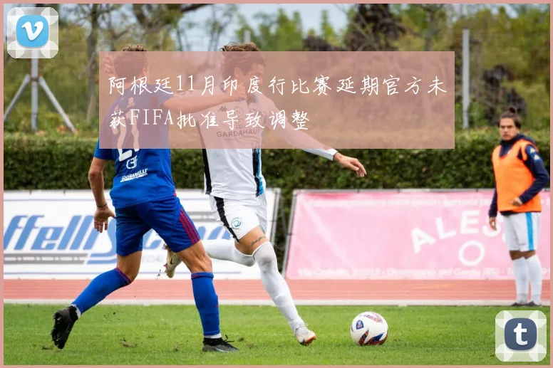 阿根廷11月印度行比赛延期官方未获FIFA批准导致调整