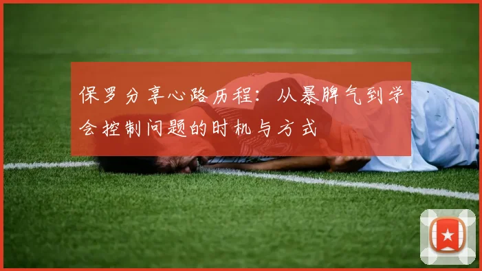 保罗分享心路历程：从暴脾气到学会控制问题的时机与方式