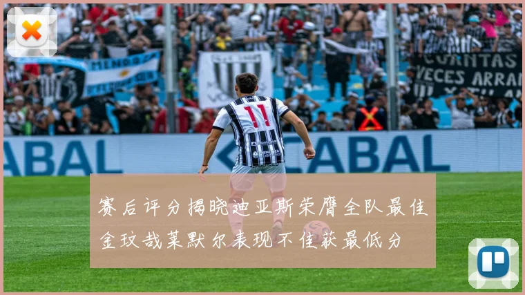 赛后评分揭晓迪亚斯荣膺全队最佳金玟哉莱默尔表现不佳获最低分