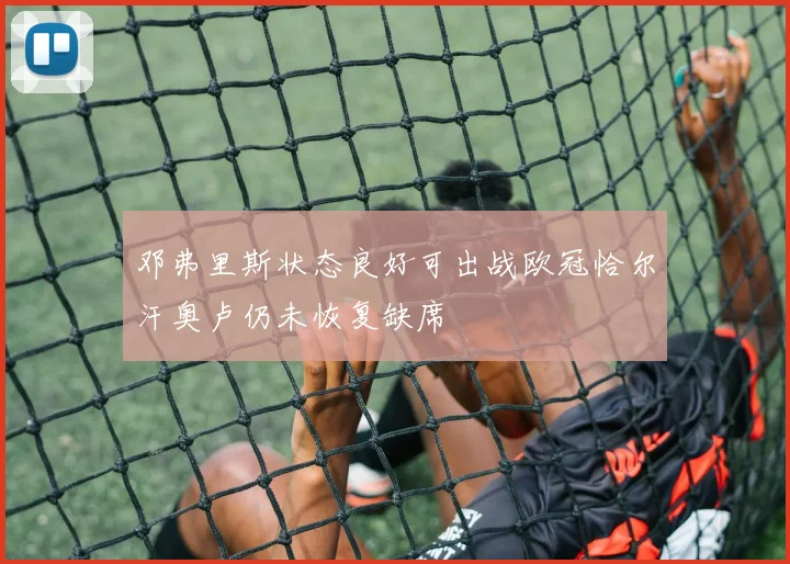 邓弗里斯状态良好可出战欧冠恰尔汗奥卢仍未恢复缺席