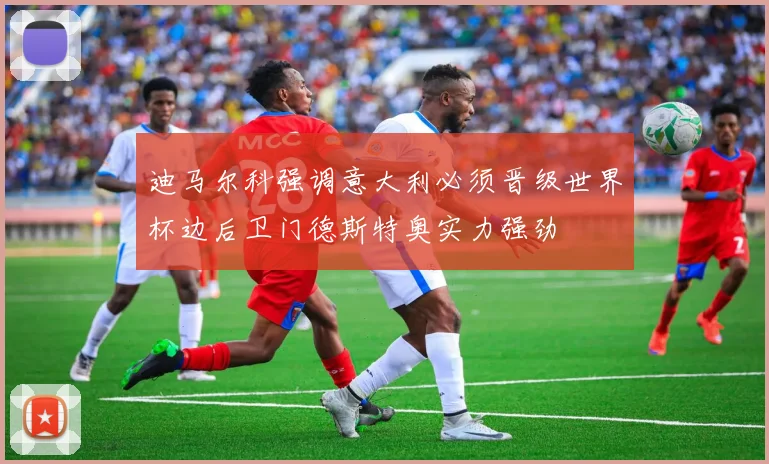 迪马尔科强调意大利必须晋级世界杯边后卫门德斯特奥实力强劲
