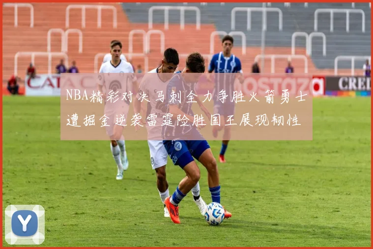 NBA精彩对决马刺全力争胜火箭勇士遭掘金逆袭雷霆险胜国王展现韧性