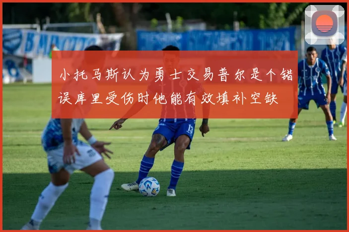 小托马斯认为勇士交易普尔是个错误库里受伤时他能有效填补空缺
