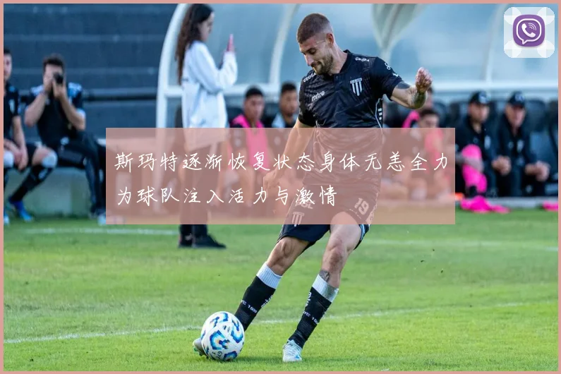 斯玛特逐渐恢复状态身体无恙全力为球队注入活力与激情
