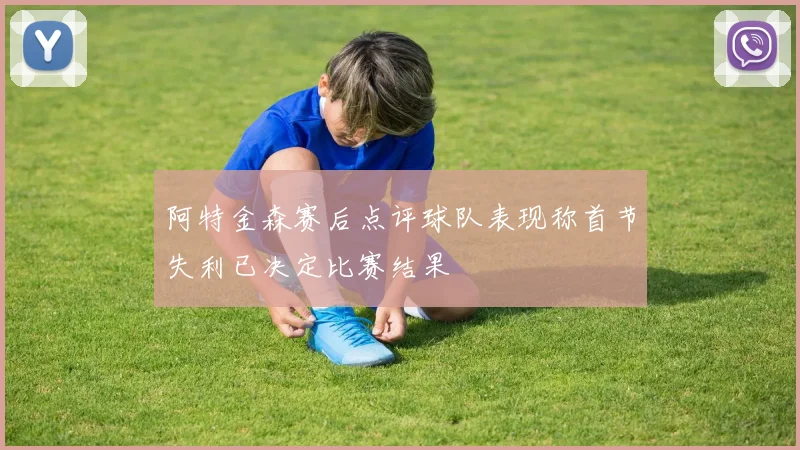 阿特金森赛后点评球队表现称首节失利已决定比赛结果