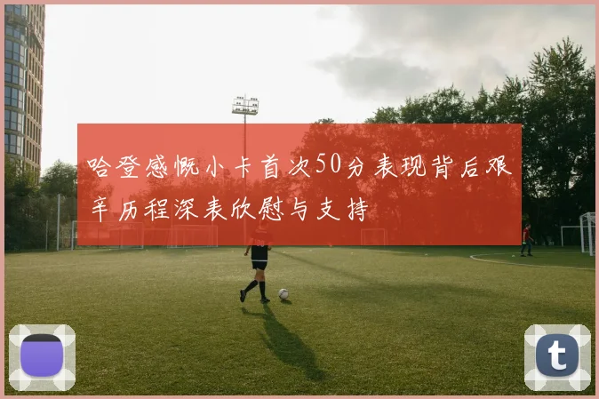 哈登感慨小卡首次50分表现背后艰辛历程深表欣慰与支持