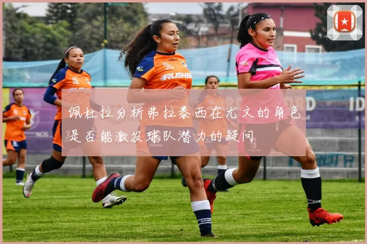 佩杜拉分析弗拉泰西在尤文的角色是否能激发球队潜力的疑问