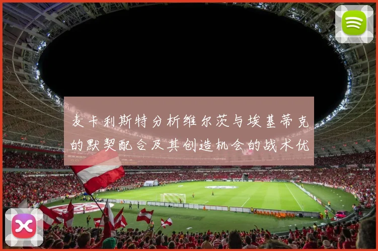 麦卡利斯特分析维尔茨与埃基蒂克的默契配合及其创造机会的战术优势