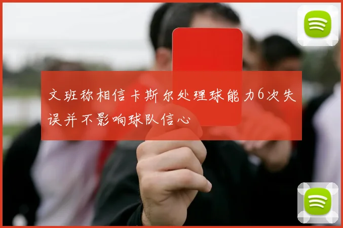 文班称相信卡斯尔处理球能力6次失误并不影响球队信心