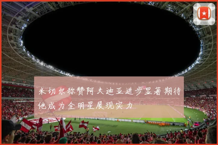 米切尔称赞阿夫迪亚进步显著期待他成为全明星展现实力