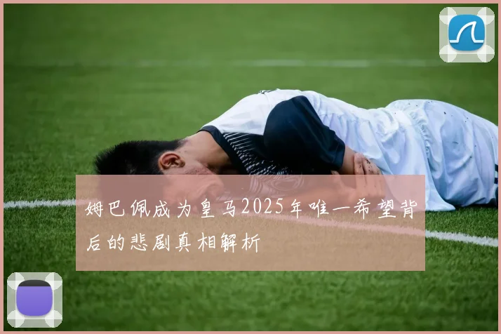 姆巴佩成为皇马2025年唯一希望背后的悲剧真相解析