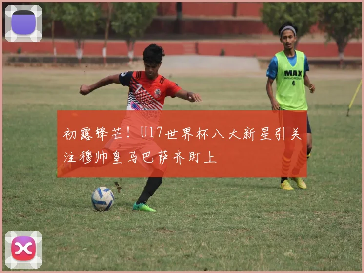 初露锋芒！U17世界杯八大新星引关注穆帅皇马巴萨齐盯上