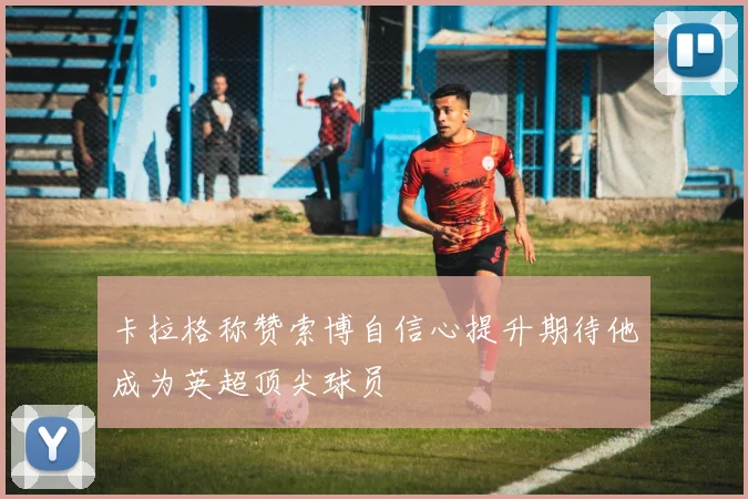 卡拉格称赞索博自信心提升期待他成为英超顶尖球员