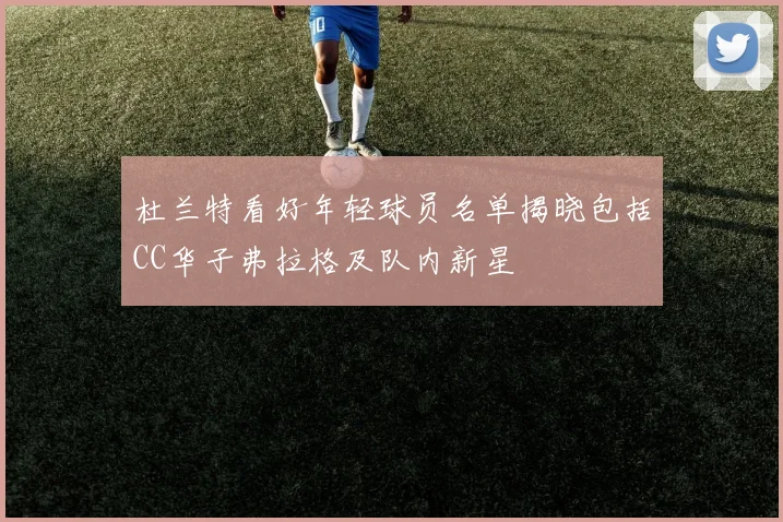 杜兰特看好年轻球员名单揭晓包括CC华子弗拉格及队内新星