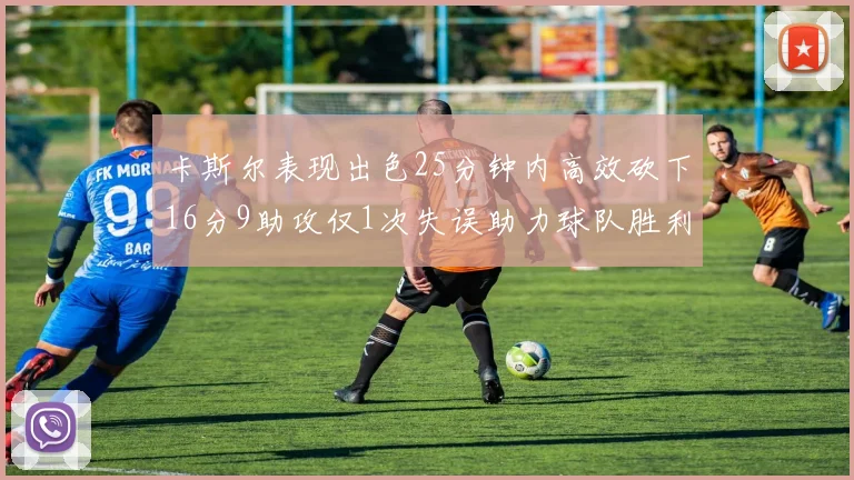卡斯尔表现出色25分钟内高效砍下16分9助攻仅1次失误助力球队胜利