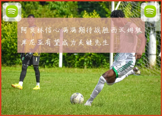 阿莫林信心满满期待战胜西汉姆联库尼亚有望成为关键先生
