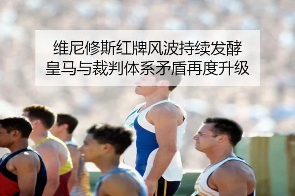 维尼修斯红牌风波持续发酵 皇马与裁判体系矛盾再度升级 - kaiyun